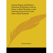 Ancient Pagan and Modern Christian Symbolism with an Essay on Baal Worship, on the Assyrian Sacred Grove and Other Allied Symbols
