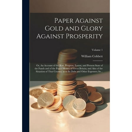 Paper Against Gold and Glory Against Prosperity; or, An Account of the Rise, Progress, Extent, and Present State of the Funds and of the Paper-money o