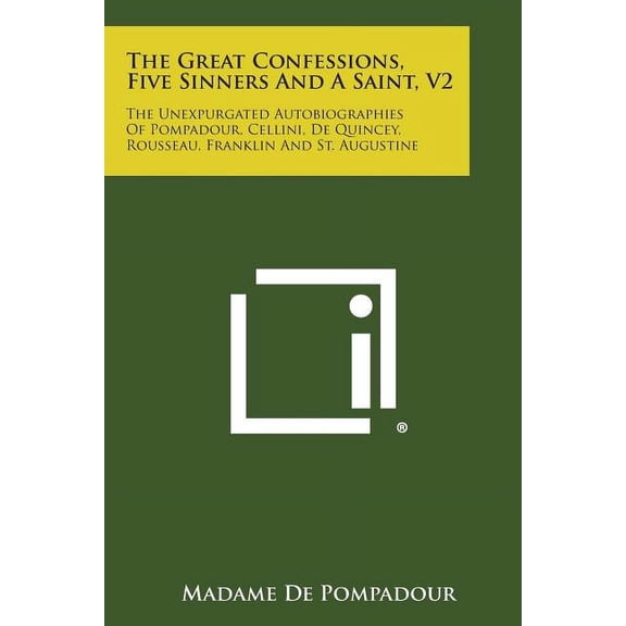 The Great Confessions, Five Sinners and a Saint, V2 : The Unexpurgated Autobiographies of Pompadour, Cellini, de Quincey, Rousseau, Franklin and St. Au (Paperback)