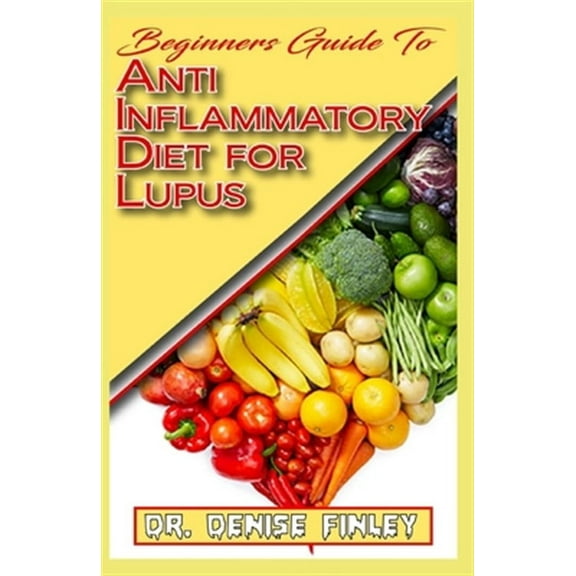 Beginners Guide To Anti inflammatory Diet for Lupus: Quick and easy to prepare homemade recipes for Lupus and other similar infections!