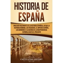 Historia de España: Una guía fascinante de la historia española, desde la Hispania romana, los visigodos, el Imperio español, los Borbones y la guerra de la independencia española hasta el presente (P