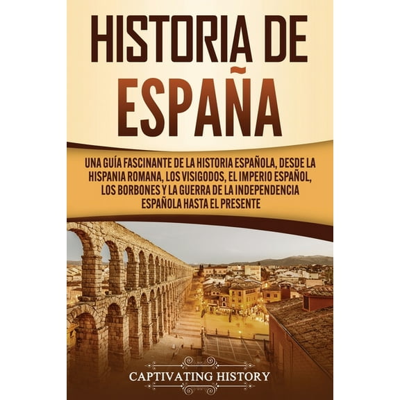 Historia de España: Una guía fascinante de la historia española, desde la Hispania romana, los visigodos, el Imperio español, los Borbones y la guerra de la independencia española hasta el presente (P