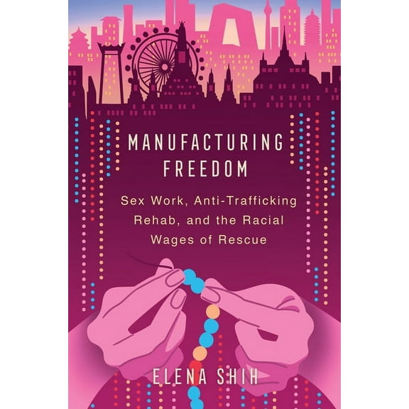 Manufacturing Freedom: Sex Work, Anti-Trafficking Rehab, and the Racial Wages of Rescue, (Hardcover)