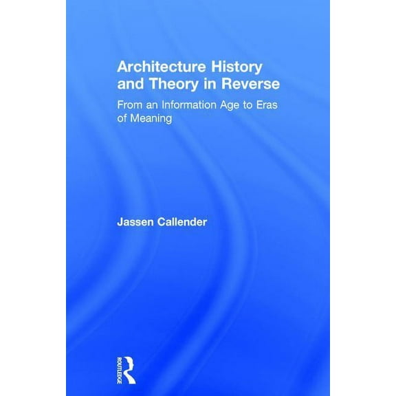 Architecture History and Theory in Reverse: From an Information Age to Eras of Meaning, (Hardcover)