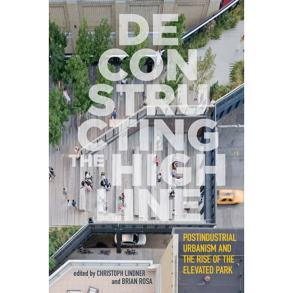 Deconstructing the High Line : Postindustrial Urbanism and the Rise of the Elevated Park (Paperback)