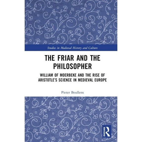 Studies in Medieval History and Culture The Friar and the Philosopher: William of Moerbeke and the Rise of Aristotle's Science in Medieval Europe, (Hardcover)