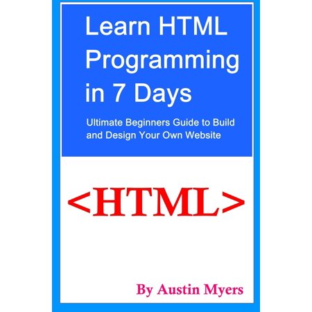 Learn HTML Programming in 7 Days: Ultimate Beginners Guide to Build and Design Your Own Website - (Best Way To Learn Web Design)