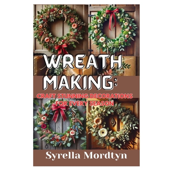 Wreath Making: Craft Stunning Decorations for Every Season: Simple Projects and Expert Tips for Creating Beautiful Wreat, (Paperback)