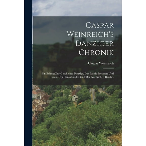 Caspar Weinreich's Danziger Chronik: Ein Beitrag zur Geschichte Danzigs, der Lande Preussen und Polen, des Hansabundes und der Nordischen Reiche. (Paperback)