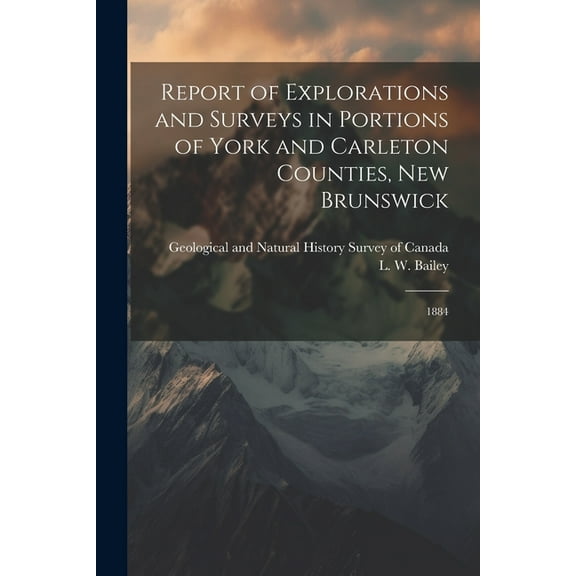 Report of Explorations and Surveys in Portions of York and Carleton Counties, New Brunswick : 1884 (Paperback)
