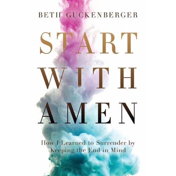 Start with Amen: How I Learned to Surrender by Keeping the End in Mind, (Paperback)
