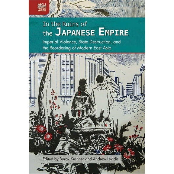 In the Ruins of the Japanese Empire : Imperial Violence, State Destruction, and the Reordering of Modern East Asia (Hardcover)