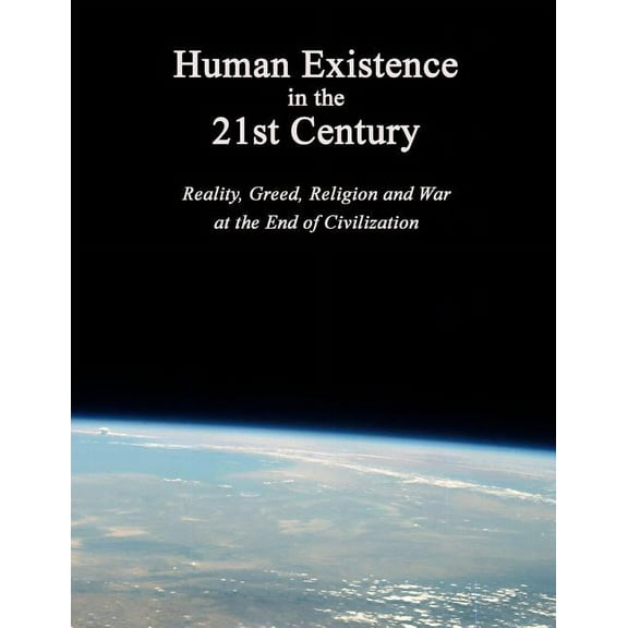 Human Existence in the 21st Century: Reality, Greed, Religion and War at the End of Civilization