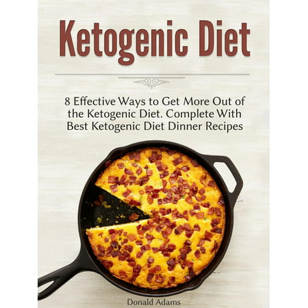 Ketogenic Diet: 8 Effective Ways to Get More Out of the Ketogenic Diet. Complete With Best Ketogenic Diet Dinner Recipes -