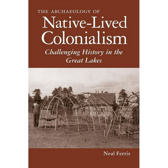 Archaeology of Indigenous-Colonial Inter The Archaeology of Native-Lived Colonialism: Challenging History in the Great Lakes, (Paperback)