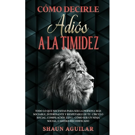 Cómo Decirle Adiós a la Timidez : Todo lo que necesitas para ser la persona más sociable, interesante y respetable de tu círculo social. Compilación 2 en 1 - Cómo ser un Ninja Social, Carisma Decodificado (Paperback)