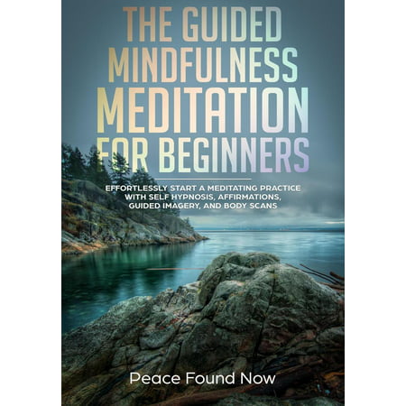 The Guided Mindfulness Meditation for Beginners: Effortlessly Start a Mediation Practice with Self-Hypnosis, Affirmations, Guided Imagery, and Body Scans -