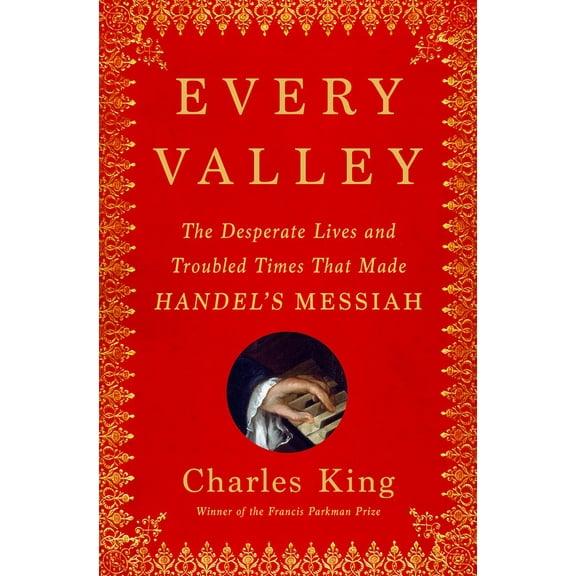 Every Valley: The Desperate Lives and Troubled Times That Made Handel's Messiah, (Hardcover)