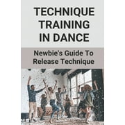Technique Training In Dance: Newbie's Guide To Release Technique: Dance Skills And Techniques (Paperback)