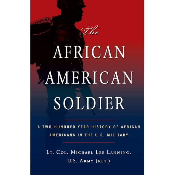 The African American Soldier : A Two-Hundred Year History of African Americans in the U.S. Military (Paperback)