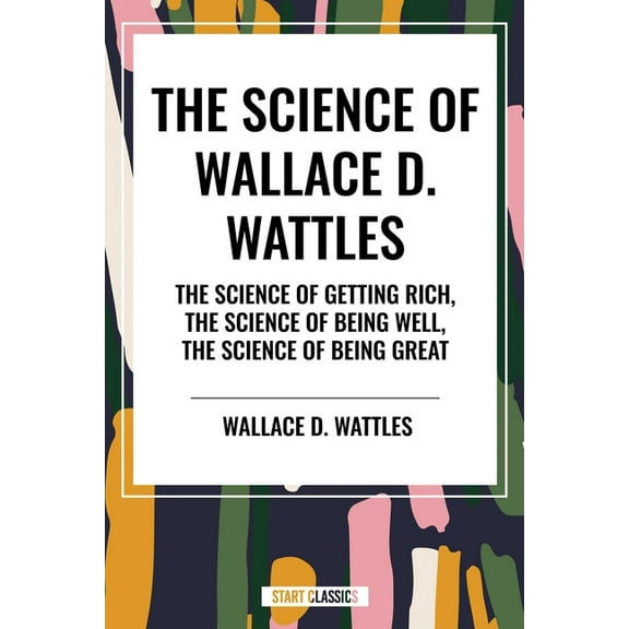 Science of Wallace D. Wattles: The Science of Getting Rich, the Science of Being Well, the Science of Being Great, (Paperback)