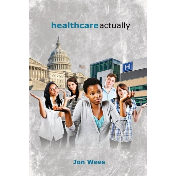 Healthcare, Actually: A Brief Review of International Healthcare, America's Challenges, and Steps Towards Universal Heal, (Paperback)