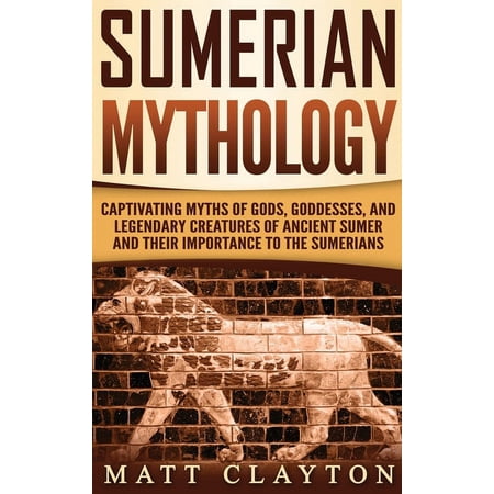 Sumerian Mythology: Captivating Myths of Gods Goddesses and Legendary Creatures of Ancient Sumer and Their Importance (Hardcover)