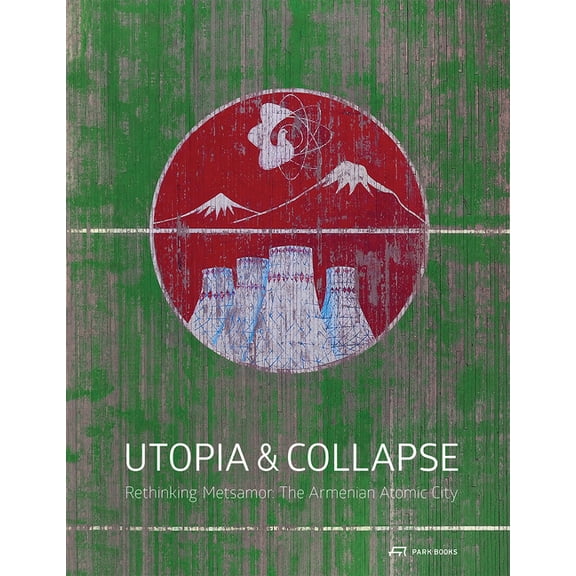 Utopia and Collapse : Rethinking Metsamor – the Armenian Atomic City (Hardcover)