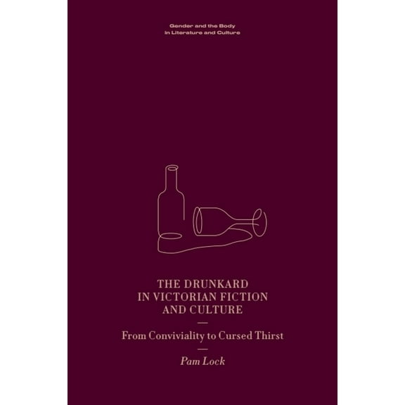 Gender and the Body in Literature and Cu The Drunkard in Victorian Fiction and Culture: From Conviviality to Cursed Thirst, (Hardcover)