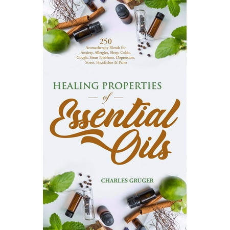 Healing Properties of Essential Oils: 250 Aromatherapy Blends for Anxiety, Allergies, Sleep, Colds, Cough, Sinus Problems, Depression, Stress, Headaches and Pains - (Best Essential Oils For Anxiety And Depression)