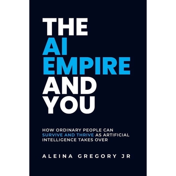 The AI Empire and You: How Ordinary People Can Survive and Thrive as Artificial Intelligence Takes Over, (Paperback)