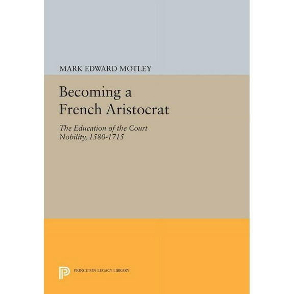 Princeton Legacy Library Becoming a French Aristocrat: The Education of the Court Nobility, 1580-1715, Book 1102, (Paperback)