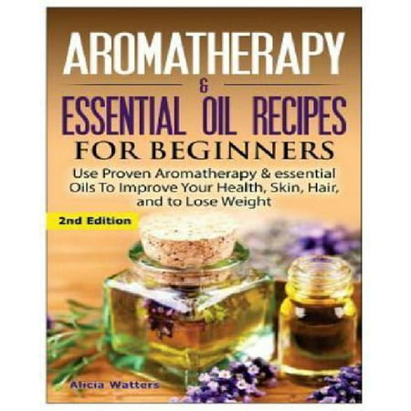 Aromatherapy & Essential Oil Recipes for Beginners: Use Proven Aromatherapy & Essential Oils to Improve Your Health, Skin, Hair, and to Lose Weight. Aromatherapy & Essential Oil Recipes for Beginners: Use Proven Aromatherapy & Essential Oils to Improve Your Health, Skin, Hair, and to Lose Weight.