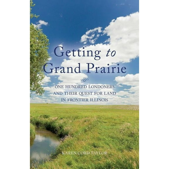 Getting to Grand Prairie: One Hundred Londoners and their Quest for Land in Frontier Illinois Paperback Karen Cord Taylor
