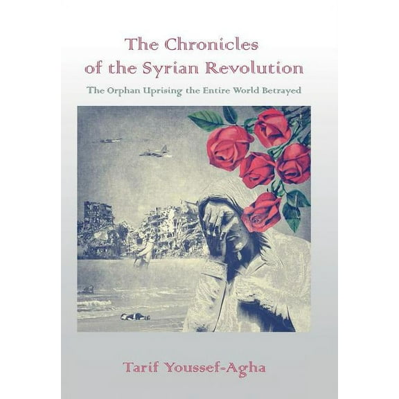 The Chronicles of the Syrian Revolution : The Orphan Uprising the Entire World Betrayed (Hardcover)