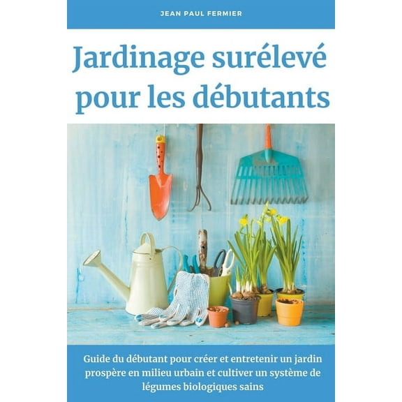 Jardinage surélevé pour les débutants: Guide du débutant pour créer et entretenir un jardin prospère en milieu urbain et, (Paperback)