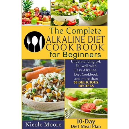 THE COMPLETE ALKALINE DIET COOKBOOKS FOR BEGINNERS Understand pH, Eat Well with Simple Alkaline Diet Cookbook and more than 50 DELICIOUS RECIPES.10 Day Meal Plan -