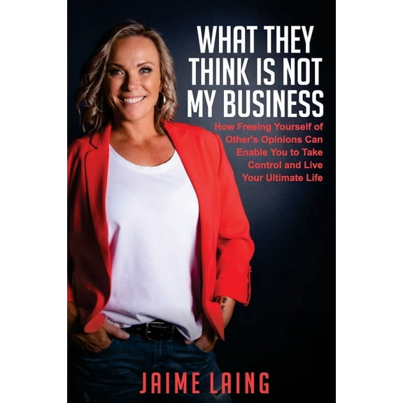 What They Think Is Not My Business: How Freeing Yourself of Other's Opinions Can Enable You to Take Control and Live You, (Paperback)