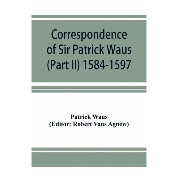 Correspondence of Sir Patrick Waus of Barnbarroch, knight; parson of Wigtown; first almoner to the queen; senator of the College of Justice; lord of council, and ambassador to Denmark (Part II) 1584-1597. (Paperback)