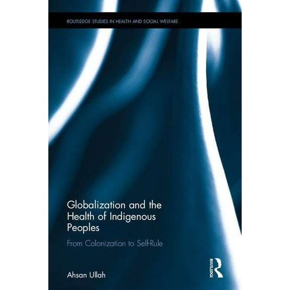 Routledge Studies in Health and Social W Globalization and the Health of Indigenous Peoples: From Colonization to Self-Rule, (Hardcover)