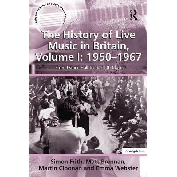 Ashgate Popular and Folk Music The History of Live Music in Britain, Volume I: 1950-1967: From Dance Hall to the 100 Club, (Hardcover)