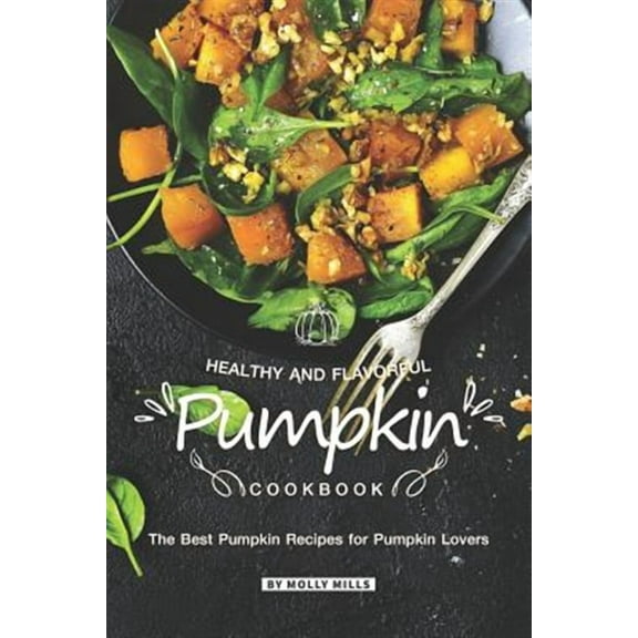 Healthy and Flavorful Pumpkin Cookbook: The Best Pumpkin Recipes for Pumpkin Lovers (Paperback) by Molly Mills