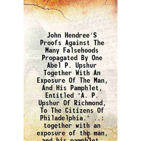 John Hendree'S Proofs Against The Many Falsehoods Propagated By One Abel P. Upshur Together With An Exposure Of The Man, And His Pamphlet, Entitled "A. P. Upshur Of Richmond, To The Citize [Hardcover]