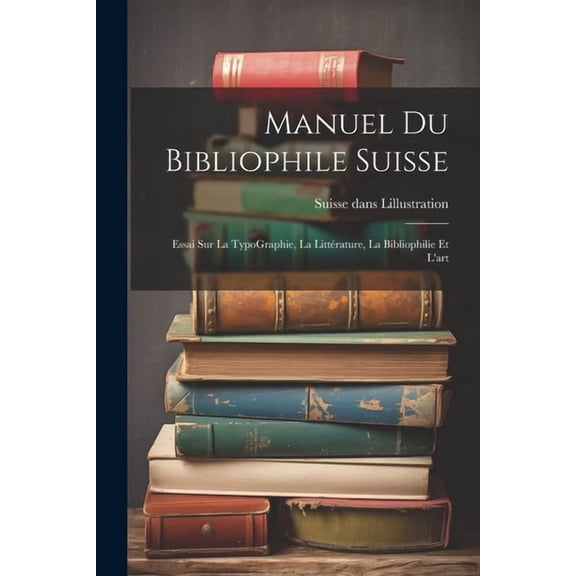 Manuel du bibliophile suisse: Essai sur La TypoGraphie, La Littérature, La Bibliophilie Et l'art (Paperback)