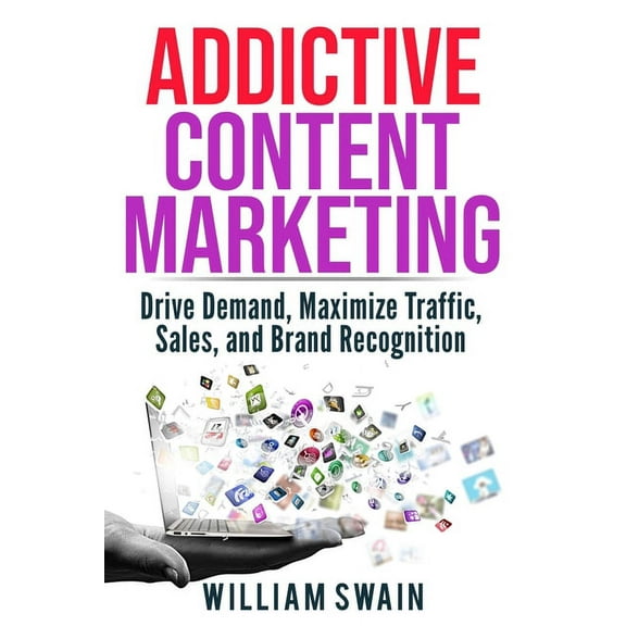 Addictive Content Marketing: Drive Demand, Maximize Traffic, Sales, and Brand Recognition, (Paperback)