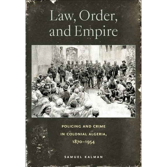 Law, Order, and Empire: Policing and Crime in Colonial Algeria, 1870-1954, (Hardcover)