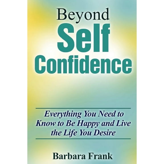 Beyond Self Confidence: Everything You Need to Know to Be Happy and Live the Life You Desire (Paperback)