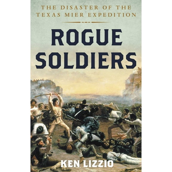 Rogue Soldiers: The Disaster of the Texas Mier Expedition, (Hardcover)