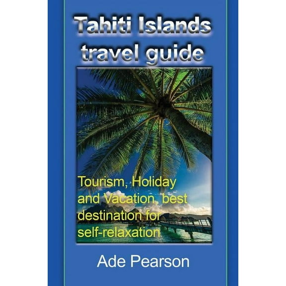 Tahiti Islands travel guide: Tourism, Holiday and Vacation, best destination for self-relaxation, (Paperback)