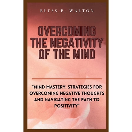 Overcoming the Negativity of the Mind: Mind Mastery: Strategies for Overcoming Negative Thoughts and Navigating the Path to Positivity (Paperback)